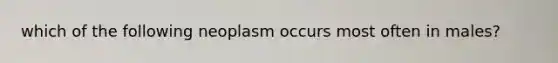 which of the following neoplasm occurs most often in males?