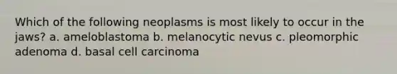 Which of the following neoplasms is most likely to occur in the jaws? a. ameloblastoma b. melanocytic nevus c. pleomorphic adenoma d. basal cell carcinoma