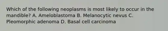 Which of the following neoplasms is most likely to occur in the mandible? A. Ameloblastoma B. Melanocytic nevus C. Pleomorphic adenoma D. Basal cell carcinoma