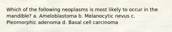 Which of the following neoplasms is most likely to occur in the mandible? a. Ameloblastoma b. Melanocytic nevus c. Pleomorphic adenoma d. Basal cell carcinoma