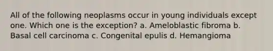 All of the following neoplasms occur in young individuals except one. Which one is the exception? a. Ameloblastic fibroma b. Basal cell carcinoma c. Congenital epulis d. Hemangioma