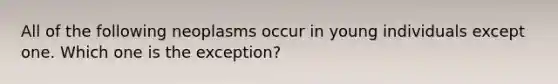 All of the following neoplasms occur in young individuals except one. Which one is the exception?