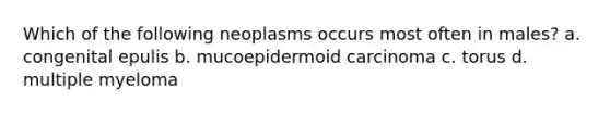 Which of the following neoplasms occurs most often in males? a. congenital epulis b. mucoepidermoid carcinoma c. torus d. multiple myeloma