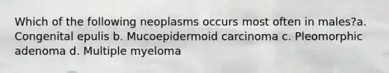 Which of the following neoplasms occurs most often in males?a. Congenital epulis b. Mucoepidermoid carcinoma c. Pleomorphic adenoma d. Multiple myeloma