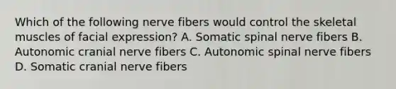 Which of the following nerve fibers would control the skeletal muscles of facial expression? A. Somatic spinal nerve fibers B. Autonomic cranial nerve fibers C. Autonomic spinal nerve fibers D. Somatic cranial nerve fibers