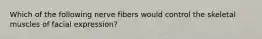 Which of the following nerve fibers would control the skeletal muscles of facial expression?