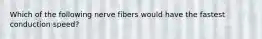 Which of the following nerve fibers would have the fastest conduction speed?