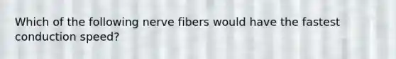 Which of the following nerve fibers would have the fastest conduction speed?