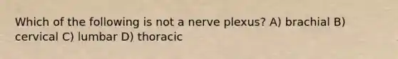 Which of the following is not a nerve plexus? A) brachial B) cervical C) lumbar D) thoracic