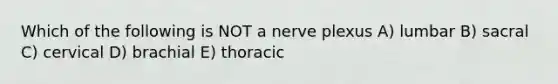 Which of the following is NOT a nerve plexus A) lumbar B) sacral C) cervical D) brachial E) thoracic