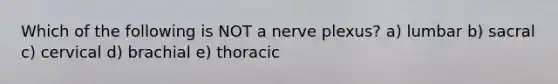 Which of the following is NOT a nerve plexus? a) lumbar b) sacral c) cervical d) brachial e) thoracic