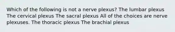 Which of the following is not a nerve plexus? The lumbar plexus The cervical plexus The sacral plexus All of the choices are nerve plexuses. The thoracic plexus The brachial plexus