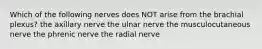 Which of the following nerves does NOT arise from the brachial plexus? the axillary nerve the ulnar nerve the musculocutaneous nerve the phrenic nerve the radial nerve