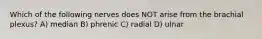 Which of the following nerves does NOT arise from the brachial plexus? A) median B) phrenic C) radial D) ulnar