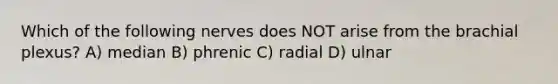 Which of the following nerves does NOT arise from the brachial plexus? A) median B) phrenic C) radial D) ulnar