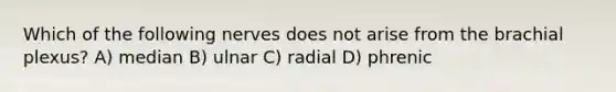 Which of the following nerves does not arise from the brachial plexus? A) median B) ulnar C) radial D) phrenic