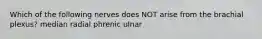 Which of the following nerves does NOT arise from the brachial plexus? median radial phrenic ulnar
