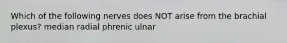 Which of the following nerves does NOT arise from the brachial plexus? median radial phrenic ulnar