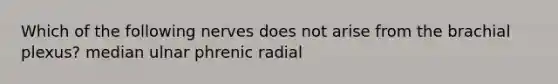 Which of the following nerves does not arise from the brachial plexus? median ulnar phrenic radial