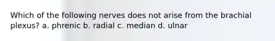 Which of the following nerves does not arise from the brachial plexus? a. phrenic b. radial c. median d. ulnar