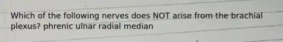 Which of the following nerves does NOT arise from the brachial plexus? phrenic ulnar radial median