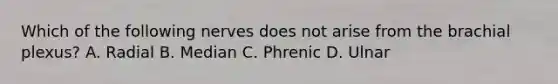 Which of the following nerves does not arise from the brachial plexus? A. Radial B. Median C. Phrenic D. Ulnar