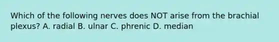 Which of the following nerves does NOT arise from the brachial plexus? A. radial B. ulnar C. phrenic D. median