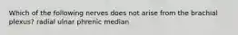 Which of the following nerves does not arise from the brachial plexus? radial ulnar phrenic median