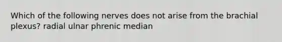 Which of the following nerves does not arise from the brachial plexus? radial ulnar phrenic median