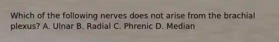 Which of the following nerves does not arise from the brachial plexus? A. Ulnar B. Radial C. Phrenic D. Median