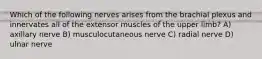 Which of the following nerves arises from the brachial plexus and innervates all of the extensor muscles of the upper limb? A) axillary nerve B) musculocutaneous nerve C) radial nerve D) ulnar nerve