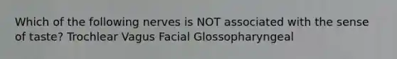 Which of the following nerves is NOT associated with the sense of taste? Trochlear Vagus Facial Glossopharyngeal