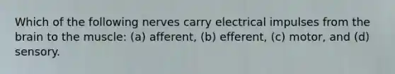 Which of the following nerves carry electrical impulses from the brain to the muscle: (a) afferent, (b) efferent, (c) motor, and (d) sensory.