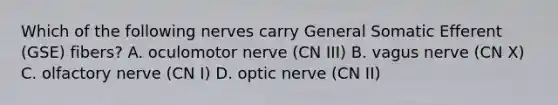 Which of the following nerves carry General Somatic Efferent (GSE) fibers? A. oculomotor nerve (CN III) B. vagus nerve (CN X) C. olfactory nerve (CN I) D. optic nerve (CN II)