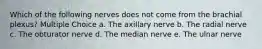 Which of the following nerves does not come from the brachial plexus? Multiple Choice a. The axillary nerve b. The radial nerve c. The obturator nerve d. The median nerve e. The ulnar nerve