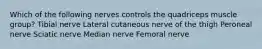 Which of the following nerves controls the quadriceps muscle group? Tibial nerve Lateral cutaneous nerve of the thigh Peroneal nerve Sciatic nerve Median nerve Femoral nerve