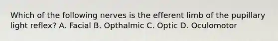 Which of the following nerves is the efferent limb of the pupillary light reflex? A. Facial B. Opthalmic C. Optic D. Oculomotor