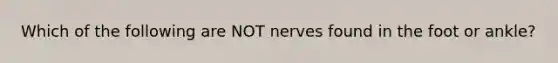 Which of the following are NOT nerves found in the foot or ankle?