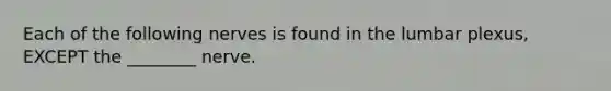 Each of the following nerves is found in the lumbar plexus, EXCEPT the ________ nerve.