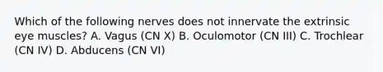 Which of the following nerves does not innervate the extrinsic eye muscles? A. Vagus (CN X) B. Oculomotor (CN III) C. Trochlear (CN IV) D. Abducens (CN VI)