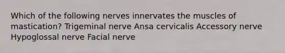 Which of the following nerves innervates the muscles of mastication? Trigeminal nerve Ansa cervicalis Accessory nerve Hypoglossal nerve Facial nerve