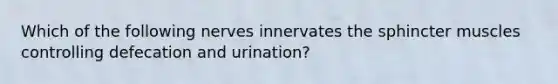 Which of the following nerves innervates the sphincter muscles controlling defecation and urination?