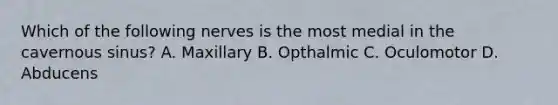 Which of the following nerves is the most medial in the cavernous sinus? A. Maxillary B. Opthalmic C. Oculomotor D. Abducens