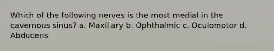 Which of the following nerves is the most medial in the cavernous sinus? a. Maxillary b. Ophthalmic c. Oculomotor d. Abducens