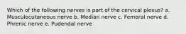 Which of the following nerves is part of the cervical plexus? a. Musculocutaneous nerve b. Median nerve c. Femoral nerve d. Phrenic nerve e. Pudendal nerve