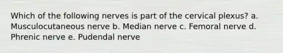 Which of the following nerves is part of the cervical plexus? a. Musculocutaneous nerve b. Median nerve c. Femoral nerve d. Phrenic nerve e. Pudendal nerve