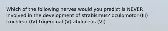 Which of the following nerves would you predict is NEVER involved in the development of strabismus? oculomotor (III) trochlear (IV) trigeminal (V) abducens (VI)