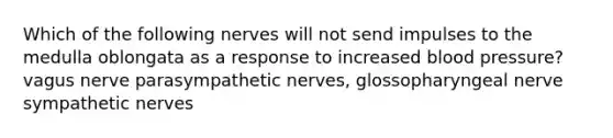 Which of the following nerves will not send impulses to the medulla oblongata as a response to increased blood pressure? vagus nerve parasympathetic nerves, glossopharyngeal nerve sympathetic nerves