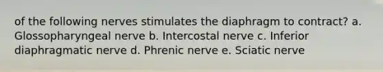 of the following nerves stimulates the diaphragm to contract? a. Glossopharyngeal nerve b. Intercostal nerve c. Inferior diaphragmatic nerve d. Phrenic nerve e. Sciatic nerve