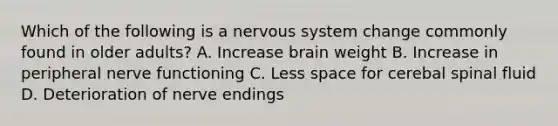 Which of the following is a nervous system change commonly found in older adults? A. Increase brain weight B. Increase in peripheral nerve functioning C. Less space for cerebal spinal fluid D. Deterioration of nerve endings